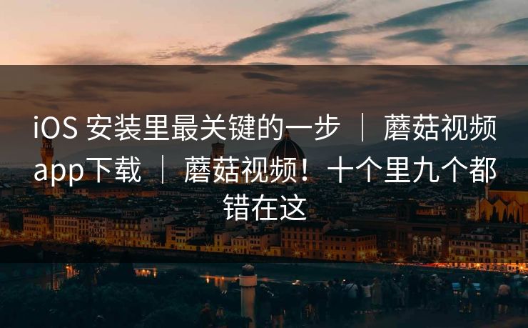 iOS 安装里最关键的一步 ｜ 蘑菇视频app下载 ｜ 蘑菇视频！十个里九个都错在这