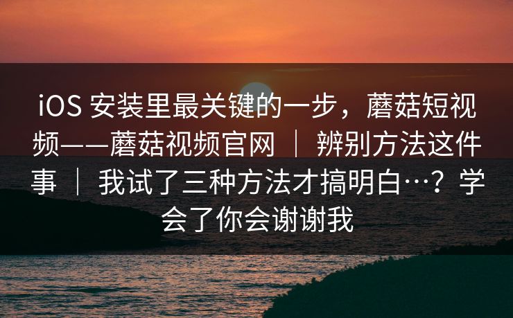 iOS 安装里最关键的一步,蘑菇短视频——蘑菇视频官网 | 辨别方法这件事 | 我试了三种方法才搞明白…?学会了你会谢谢我 iOS 安装里最关键的一步,蘑菇短视频——蘑菇视频官网 | 辨别方法这件事 | 我试了三种方法才搞明白…?学会了你会谢谢我