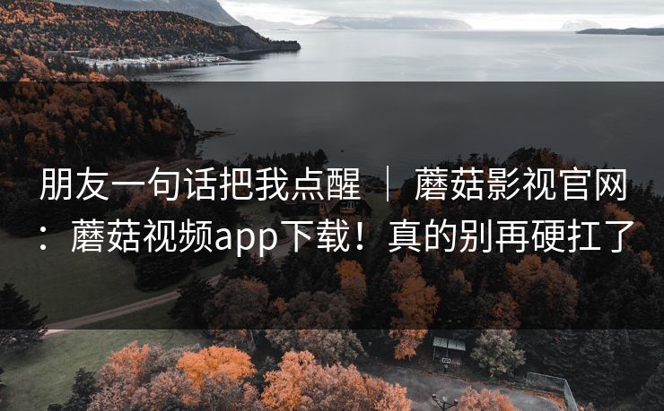 朋友一句话把我点醒 ｜ 蘑菇影视官网：蘑菇视频app下载！真的别再硬扛了