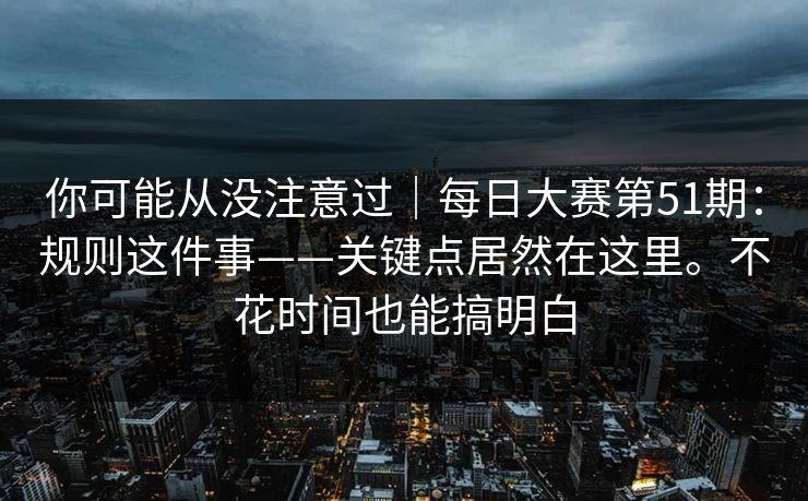 你可能从没注意过｜每日大赛第51期：规则这件事——关键点居然在这里。不花时间也能搞明白
