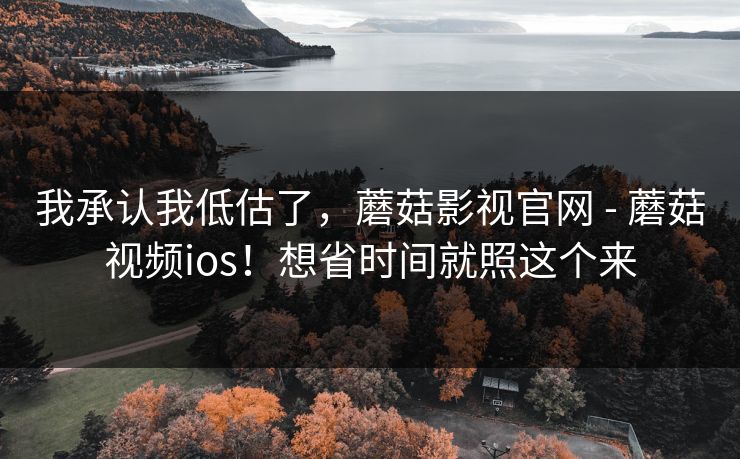 我承认我低估了，蘑菇影视官网 - 蘑菇视频ios！想省时间就照这个来