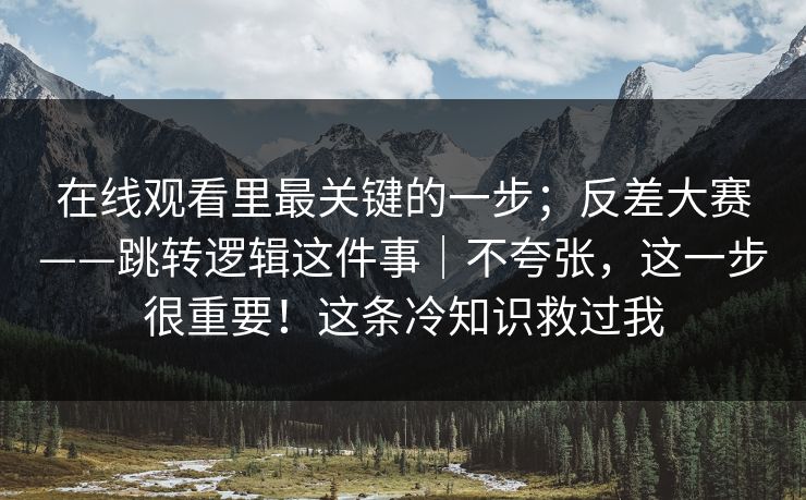 在线观看里最关键的一步;反差大赛——跳转逻辑这件事|不夸张,这一步很重要!这条冷知识救过我 在线观看里最关键的一步;反差大赛——跳转逻辑这件事|不夸张,这一步很重要!这条冷知识救过我