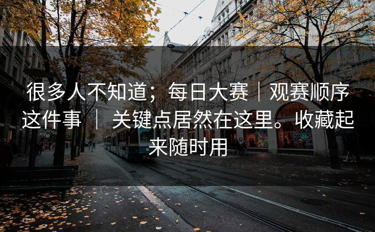 很多人不知道；每日大赛｜观赛顺序这件事 ｜ 关键点居然在这里。收藏起来随时用